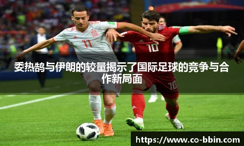 委热鹄与伊朗的较量揭示了国际足球的竞争与合作新局面